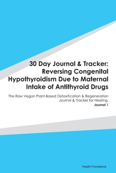 30 Day Journal & Tracker: Reversing Congenital Hypothyroidism Due to Maternal Intake of Antithyroid Drugs: The Raw Vegan Plant-Based Detoxification & ... Journal & Tracker for Healing. Journal 1