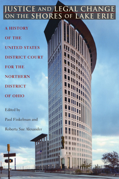 Justice and Legal Change on the Shores of Lake Erie: A History of the United States District Court for the Northern District of Ohio - Book  of the Law, Society, and Politics in the Midwest