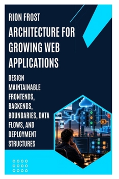 Architecture for Growing Web Applications: Design Maintainable Frontends, Backends, Boundaries, Data Flows, and Deployment Structures