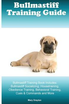 Bullmastiff Training Guide Bullmastiff Training Book Includes: Bullmastiff Socializing, Housetraining, Obedience Training, Behavioral Training, Cues & Commands and More