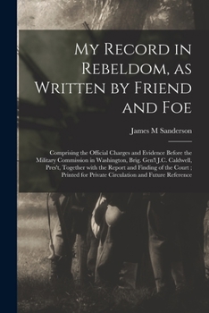 My Record in Rebeldom, as Written by Friend and Foe: Comprising the Official Charges and Evidence Before the Military Commission in Washington, Brig. Gen'l J. C. Caldwell, Pres't, Together with the Re