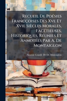 Recueil De Poésies Francçoises Des Xve Et Xvie Siècles Morales, Facétieuses, Historiques, Réunies Et Annotées Par A. De Montaiglon...