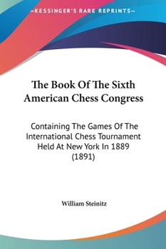 Hardcover The Book Of The Sixth American Chess Congress: Containing The Games Of The International Chess Tournament Held At New York In 1889 (1891) Book