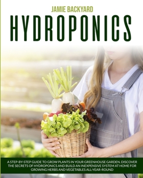 Paperback Hydroponics: A Step-By-Step Guide to Grow Plants in Your Greenhouse Garden. Discover the Secrets of Hydroponics and Build an Inexpe Book