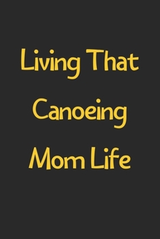 Paperback Living That Canoeing Mom Life: Lined Journal, 120 Pages, 6 x 9, Funny Canoeing Gift Idea, Black Matte Finish (Living That Canoeing Mom Life Journal) Book