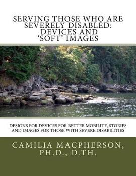 Paperback Serving Those Who Are Severely Disabled: Devices and 'Soft' images: Designs for devices for better mobility, Stories and images for those with severe Book