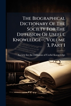 The Biographical Dictionary of the Society for the Diffusion of Useful Knowledge--, Volume 3, Part 1: The Biographical Dictionary of the Society for the Diffusion of Useful Knowledge--