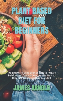 Paperback Plant Based Diet for Beginners: The Beginner's Guild Book on How to Prepare Delicious and Consume Your Healthy Meal to Help Lose Weight and Live Your Book