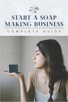 Paperback Start A Soap Making Business: 0 To 100 Home Startup Success & Complete Soap Making Guide Book