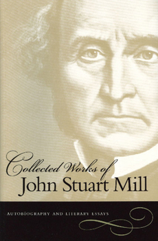 Collected Works of John Stuart Mill: I. Autobiography and Literary Essays - Book #1 of the Collected Works of John Stuart Mill