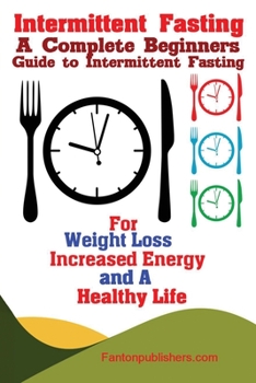 Paperback Intermittent Fasting: A Complete Beginners Guide to Intermittent Fasting For Weight Loss, Increased Energy, and A Healthy Life Book