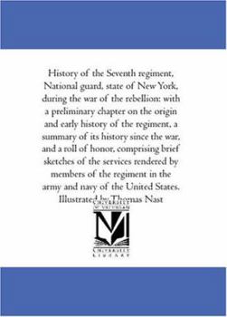 History of the Seventh regiment, National guard, state of New York, during the war of the rebellion: with a preliminary chapter on the origin and early ... war, and a roll of honor, comprising brief