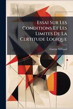 Essai Sur Les Conditions Et Les Limites de La Certitude Logique: : Tha]se Proposa(c)E a la Faculta(c) Des Lettres de Paris