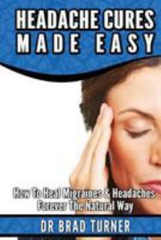 Paperback Headache Cures Made Easy: How To Heal Migraines & Headaches Forever The Natural Way Book