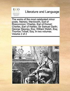 The works of the most celebrated minor poets. Namely, Wentworth, Earl of Roscommon; Charles, Earl of Dorset; Charles, Earl of Halifax; Sir Samuel ... Tickell, Esq. In two volumes. Volume 2 of 2