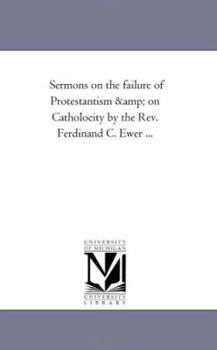 Sermons on the failure of Protestantism & on Catholocity by the Rev. Ferdinand C. Ewer ...