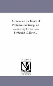Paperback Sermons On the Failure of Protestantism and On Catholocity by the Rev. Ferdinand C. Ewer ... Book