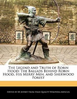 The Legend and Truth of Robin Hood : The Ballads Behind Robin Hood, His Merry Men, and Sherwood Forest