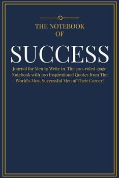 The Notebook of SUCCESS: Journal for Men to Write in. The 200-ruled-page Notebook with 100 Inspirational Quotes from The World's Most Successful Men of Their Career! Soft cover (6"x9")
