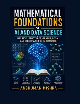Mathematical Foundations of AI and Data Science: Discrete Structures, Graphs, Logic, and Combinatorics in Practice (Math and Artificial Intelligence)