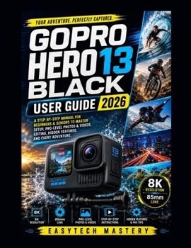 Gopro Hero 13 Black User Guide: A Step-by-Step Manual for Beginners & Seniors to Master Setup, Pro-Level Photos & Videos, Editing, Hidden Features, and Every Adventure