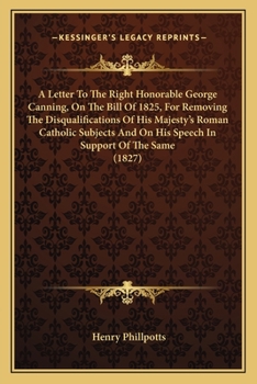 Paperback A Letter To The Right Honorable George Canning, On The Bill Of 1825, For Removing The Disqualifications Of His Majesty's Roman Catholic Subjects And O Book