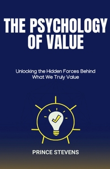 The Psychology of Value: Unlocking the Hidden Forces Behind What We Truly Value