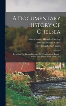 Hardcover A Documentary History Of Chelsea: Including The Boston Precincts Of Winnisimmet, Rumney Marsh, And Pullen Point, 1624-1824 Book
