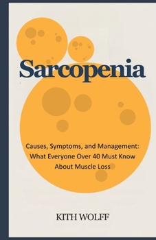 Sarcopenia: Causes, Symptoms, and Management: What Everyone Over 40 Must Know About Muscle Loss