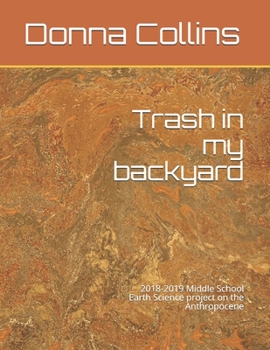 Paperback Trash in my backyard: 2018-2019 Middle School Earth Science project on the Anthropocene Book