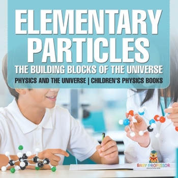 Elementary Particles: The Building Blocks of the Universe - Physics and the Universe Children's Physics Books