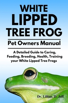 WHITE LIPPED TREE FROG: A Detailed Guide to Caring, Feeding, Breeding, Health, Training your White Lipped Tree Frogs