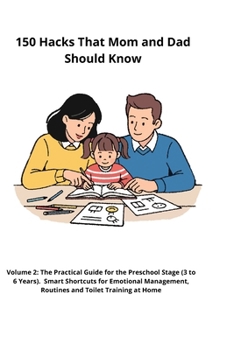 150 Hacks That Mom and Dad Should Know: Volume 2: The Practical Guide for the Preschool Stage (3 to 6 Years). Smart Shortcuts for Emotional Management, Routines and Toilet Training at Home.