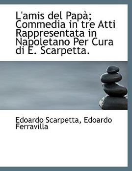 L' Amis Del Pap?; Commedia in Tre Atti Rappresentata in Napoletano per Cura Di E Scarpetta