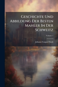 Paperback Geschichte Und Abbildung Der Besten Mahler In Der Schweitz; Volume 1 Book