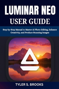 LUMINAR NEO USER GUIDE: Step-by-Step Manual to Master AI Photo Editing, Enhance Creativity, and Produce Stunning Images