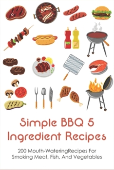 Paperback Simple BBQ 5 Ingredient Recipes: 200 Mouth-WateringRecipes For Smoking Meat, Fish, And Vegetables: Tips For The Perfect Bbq Book