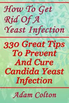 Paperback How To Get Rid Of A Yeast Infection: 330 Great Tips To Prevent And Cure Candida Yeast Infection Book