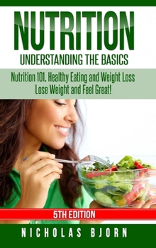 Hardcover Nutrition: Understanding The Basics: Nutrition 101, Healthy Eating and Weight Loss - Lose Weight and Feel Great! Book