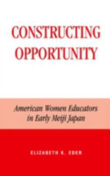 Hardcover Constructing Opportunity: American Women Educators in Early Meiji Japan Book