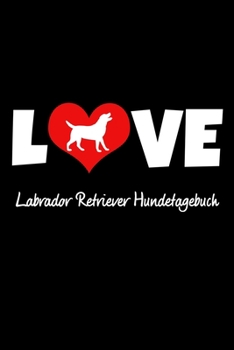 Love Labrador Retriever Hundetagebuch : Tagebuch F?r Hundehalter und Hundez?chter Ca DIN A5 Liniert Wei? 118 Seiten Hunde Welpen