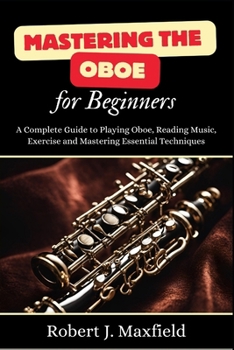 Paperback Mastering the Oboe for Beginners: A Complete Guide to Playing Oboe, Reading Music, Exercise and Mastering Essential Techniques Book
