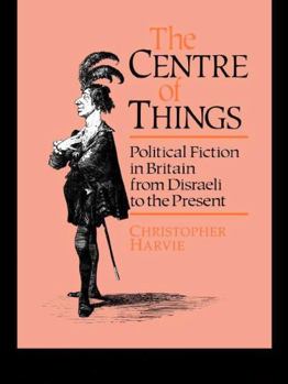 Paperback The Centre of Things: Political Fiction in Britain from Disraeli to the Present Book