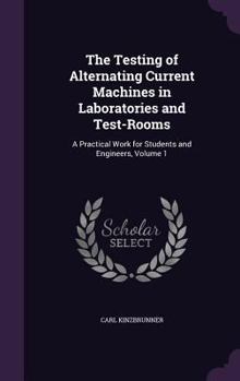 Hardcover The Testing of Alternating Current Machines in Laboratories and Test-Rooms: A Practical Work for Students and Engineers, Volume 1 Book