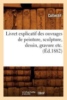 Livret explicatif des ouvrages de peinture, sculpture, dessin, gravure etc. (Éd.1882) (Arts)
