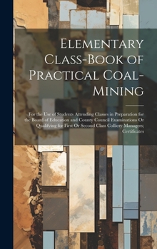 Hardcover Elementary Class-Book of Practical Coal-Mining: For the Use of Students Attending Classes in Preparation for the Board of Education and County Council Book