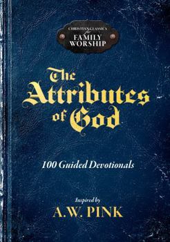 The Attributes of God: 100 Guided Devotionals Inspired by A.W. Pink (Christian Classics for Family Worship)