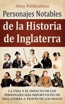 Personajes notables de la historia de Inglaterra: La vida y el impacto de los personajes más importantes de Inglaterra a través de los siglos (Spanish Edition)