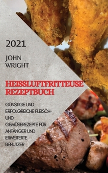 Heißluftfritteuse Rezeptbuch 2021 (German Edition of Air Fryer Recipes 2021): Günstige Und Erfolgreiche Fleisch- Und Gemüserezepte Für Anfänger Und Erweiterte Benutzer