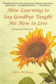 Paperback How Learning to Say Goodbye Taught Me How to Live: (A Spiritual Memoir) Book